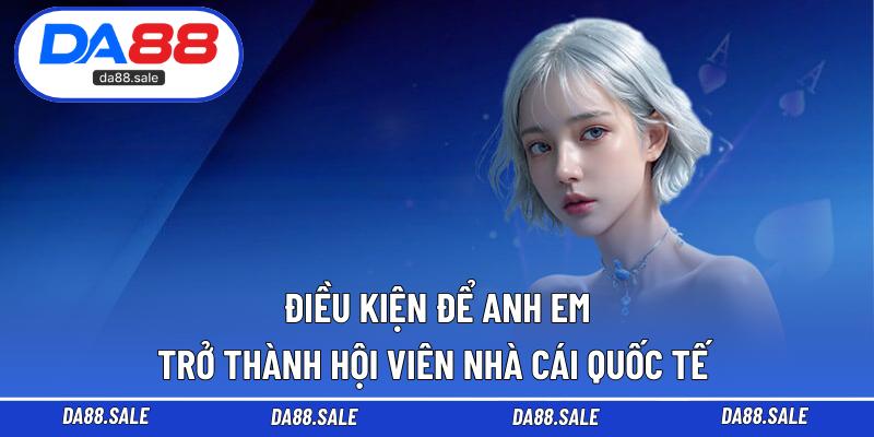 Điều kiện để anh em trở thành hội viên nhà cái quốc tế